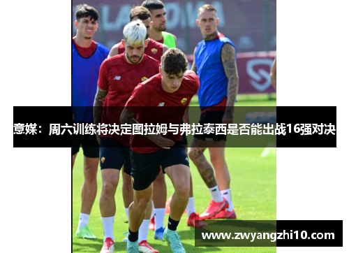 意媒：周六训练将决定图拉姆与弗拉泰西是否能出战16强对决